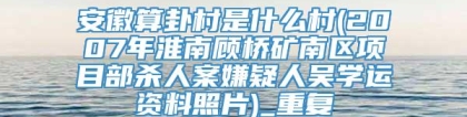 安徽算卦村是什么村(2007年淮南顾桥矿南区项目部杀人案嫌疑人吴学运资料照片)_重复