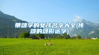 带颂字的女孩名字大全(传颂的颂形近字)