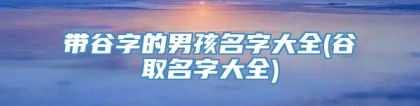 带谷字的男孩名字大全(谷取名字大全)