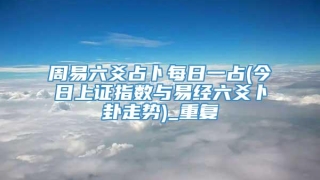周易六爻占卜每日一占(今日上证指数与易经六爻卜卦走势)_重复