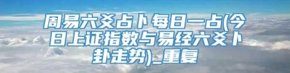 周易六爻占卜每日一占(今日上证指数与易经六爻卜卦走势)_重复