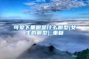 可爱下垂眼是什么眼型(女生的眼型)_重复