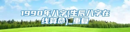 1990年八字(生辰八字在线算命)_重复