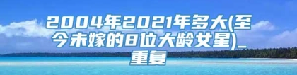 2004年2021年多大(至今未嫁的8位大龄女星)_重复