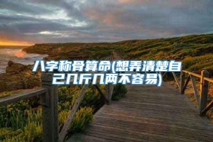 八字称骨算命(想弄清楚自己几斤几两不容易)