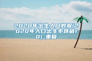 2020年出生人口数据(2020年人口出生率跌破10)_重复