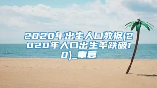 2020年出生人口数据(2020年人口出生率跌破10)_重复