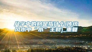 八字中的财是指什么(传统风水中“水”主财)_重复