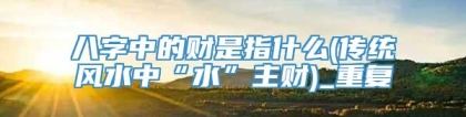 八字中的财是指什么(传统风水中“水”主财)_重复