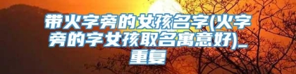 带火字旁的女孩名字(火字旁的字女孩取名寓意好)_重复