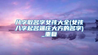 八字取名字女孩大全(女孩八字起名端庄大方的名字)_重复