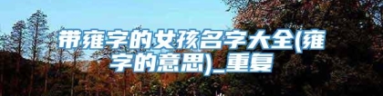 带雍字的女孩名字大全(雍字的意思)_重复