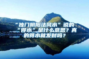 “独门阴阳法风水”说的“得水”是什么意思？真的得水就发财吗？