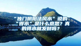 “独门阴阳法风水”说的“得水”是什么意思？真的得水就发财吗？