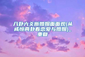 八卦六爻断婚姻面面观(从咸恒两卦看恋爱与婚姻)_重复