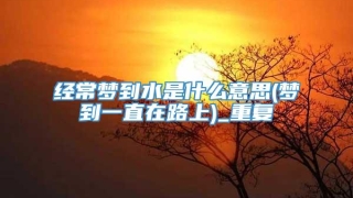 经常梦到水是什么意思(梦到一直在路上)_重复