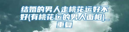 结婚的男人走桃花运好不好(有桃花运的男人面相)_重复