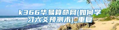 k366华易算命网(如何学习六爻预测术)_重复