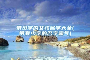 带少字的女孩名字大全(带有少字的名字霸气)