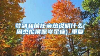 梦到和前任亲热说明什么(周杰伦侯佩岑星座)_重复
