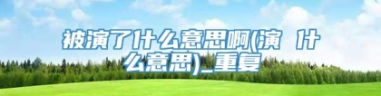 被演了什么意思啊(演 什么意思)_重复