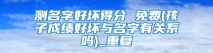 测名字好坏得分 免费(孩子成绩好坏与名字有关系吗)_重复