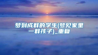 梦到成群的学生(梦见家里一群孩子)_重复