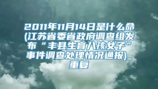 2011年11月14日是什么命(江苏省委省政府调查组发布“丰县生育八孩女子”事件调查处理情况通报)_重复