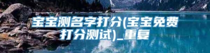 宝宝测名字打分(宝宝免费打分测试)_重复