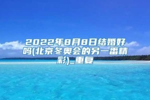 2022年8月8日结婚好吗(北京冬奥会的另一番精彩)_重复