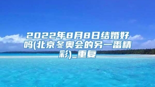 2022年8月8日结婚好吗(北京冬奥会的另一番精彩)_重复