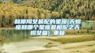 和摩羯女最配的星座(天蝎座和哪个星座最相配之天蝎女篇)_重复