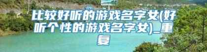 比较好听的游戏名字女(好听个性的游戏名字女)_重复