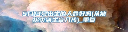 5月13号出生的人命好吗(从被拐卖到生育八孩)_重复