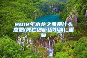 2012年水龙之命是什么意思(凭栏细听山水韵)_重复