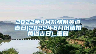 2022年4月份结婚黄道吉日(2022年6月份结婚黄道吉日)_重复