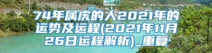 74年属虎的人2021年的运势及运程(2021年11月26日运程解析)_重复