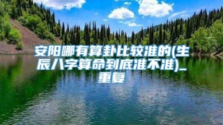 安阳哪有算卦比较准的(生辰八字算命到底准不准)_重复