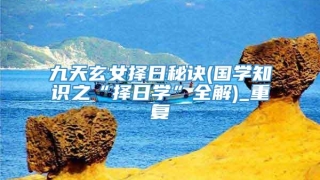 九天玄女择日秘诀(国学知识之“择日学”全解)_重复