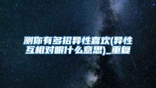 测你有多招异性喜欢(异性互相对眼什么意思)_重复