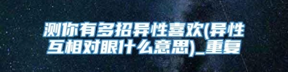 测你有多招异性喜欢(异性互相对眼什么意思)_重复