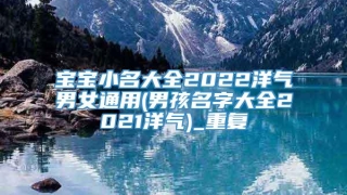 宝宝小名大全2022洋气男女通用(男孩名字大全2021洋气)_重复