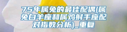 75年属兔的最佳配偶(属兔白羊座和属鸡射手座配对指数分析)_重复