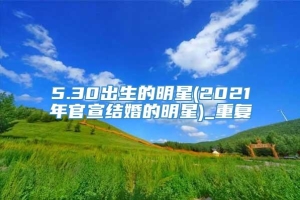 5.30出生的明星(2021年官宣结婚的明星)_重复