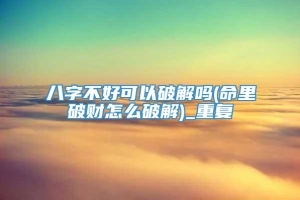 八字不好可以破解吗(命里破财怎么破解)_重复