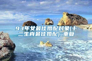 93年女最佳婚配对象(十二生肖最佳婚配)_重复