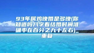 93年属鸡晚婚是多晚(你知道吗八字看结婚时间准确率在百分之九十左右)_重复