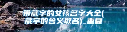 带葳字的女孩名字大全(葳字的含义取名)_重复