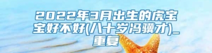 2022年3月出生的虎宝宝好不好(八十岁冯骥才)_重复