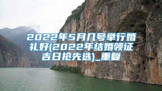 2022年5月几号举行婚礼好(2022年结婚领证吉日抢先选)_重复